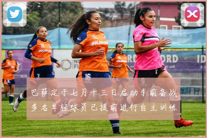 巴萨定于七月十三日启动季前备战多名年轻球员已提前进行自主训练