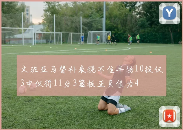 文班亚马替补表现不佳半场10投仅3中仅得11分3篮板正负值为4