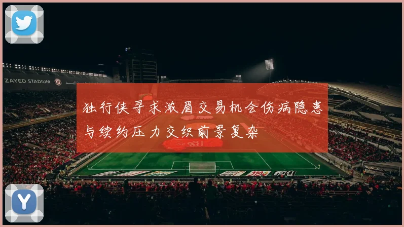 独行侠寻求浓眉交易机会伤病隐患与续约压力交织前景复杂