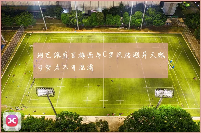 姆巴佩直言梅西与C罗风格迥异天赋与努力不可混淆
