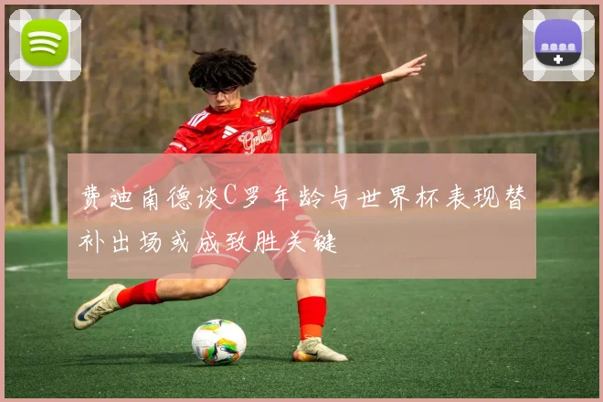 费迪南德谈C罗年龄与世界杯表现替补出场或成致胜关键