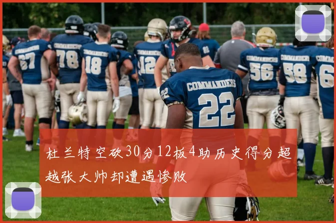 杜兰特空砍30分12板4助历史得分超越张大帅却遭遇惨败