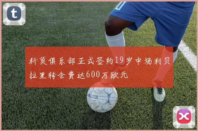 科莫俱乐部正式签约19岁中场利贝拉里转会费达600万欧元