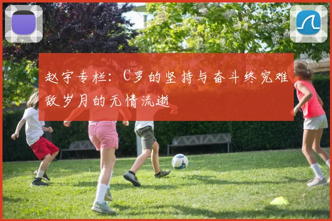 赵宇专栏：C罗的坚持与奋斗终究难敌岁月的无情流逝