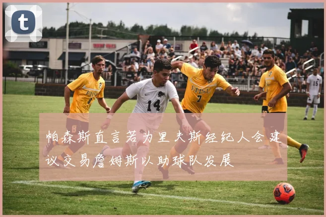 帕森斯直言若为里夫斯经纪人会建议交易詹姆斯以助球队发展