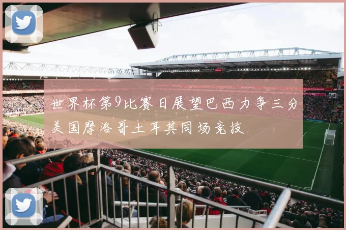 世界杯第9比赛日展望巴西力争三分美国摩洛哥土耳其同场竞技