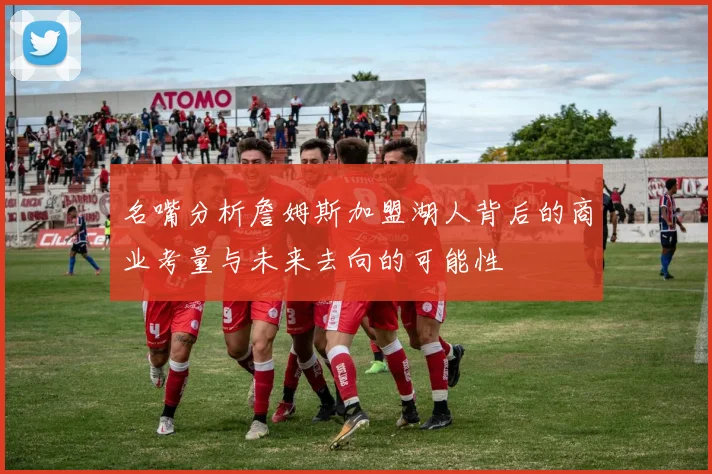 名嘴分析詹姆斯加盟湖人背后的商业考量与未来去向的可能性