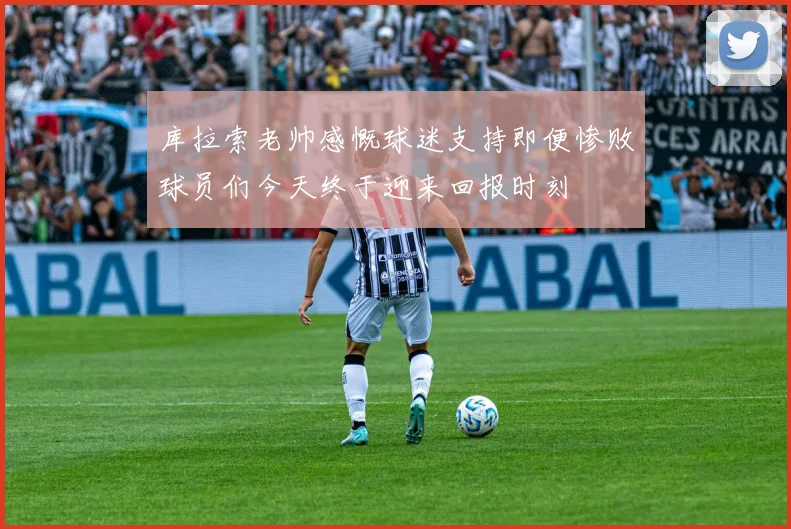 库拉索老帅感慨球迷支持即便惨败球员们今天终于迎来回报时刻