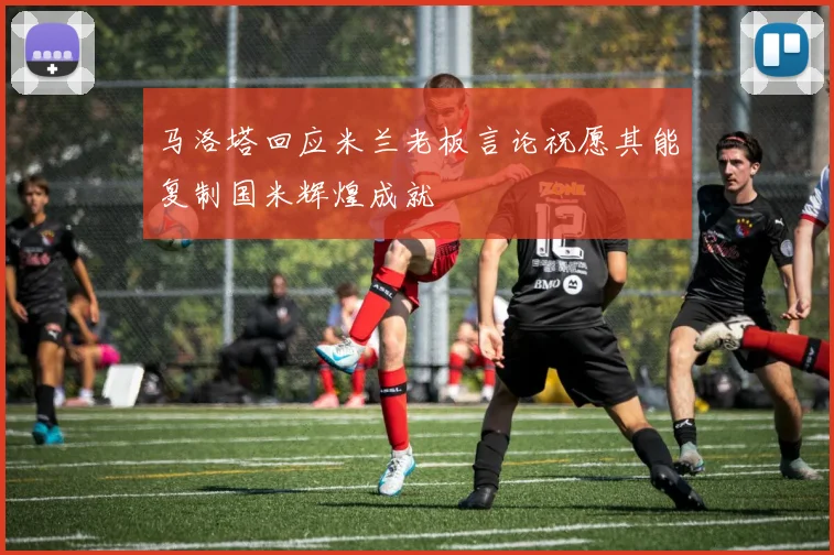 马洛塔回应米兰老板言论祝愿其能复制国米辉煌成就