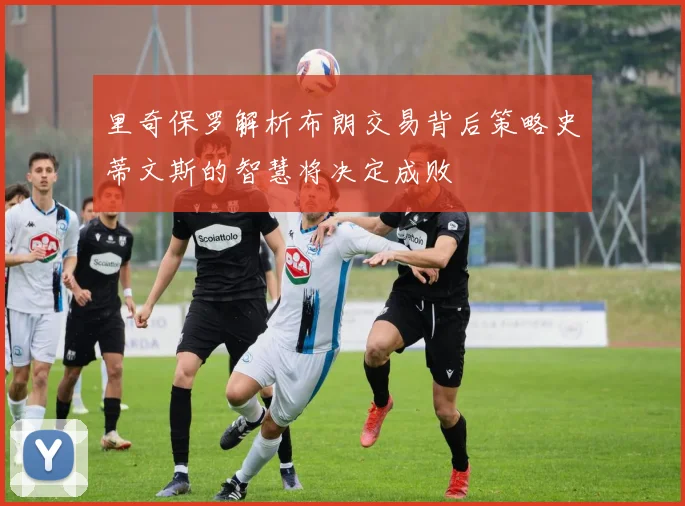里奇保罗解析布朗交易背后策略史蒂文斯的智慧将决定成败