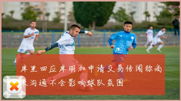 库里回应库明加申请交易传闻称尚未沟通不会影响球队氛围