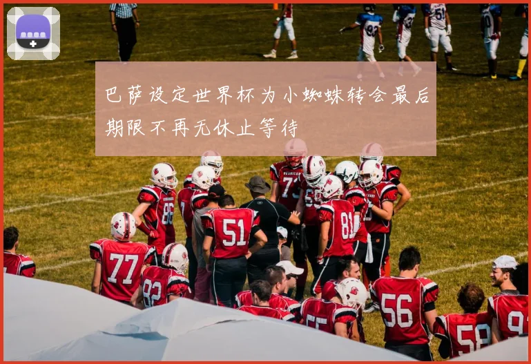 巴萨设定世界杯为小蜘蛛转会最后期限不再无休止等待