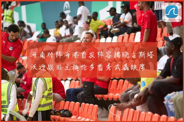 河南对阵海港首发阵容揭晓古斯塔沃迎战旧主梅伦多首秀武磊缺席