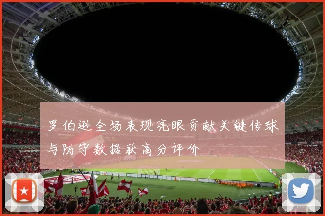 罗伯逊全场表现亮眼贡献关键传球与防守数据获高分评价