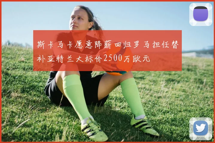 斯卡马卡愿意降薪回归罗马担任替补亚特兰大标价2500万欧元