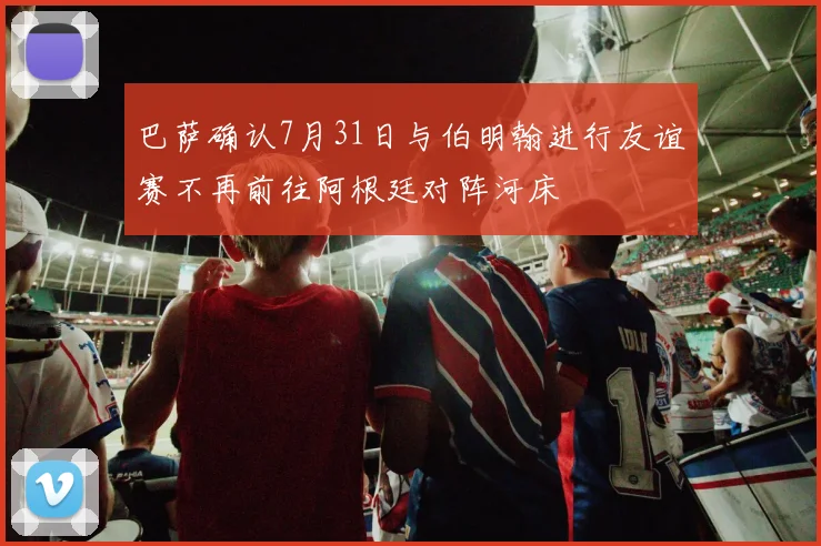 巴萨确认7月31日与伯明翰进行友谊赛不再前往阿根廷对阵河床