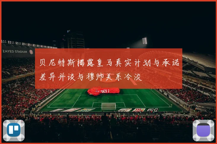 贝尼特斯揭露皇马真实计划与承诺差异并谈与穆帅关系冷淡