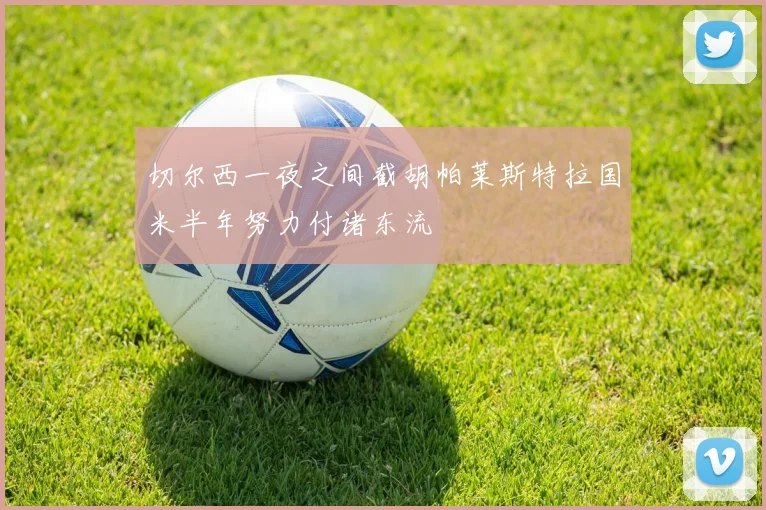 切尔西一夜之间截胡帕莱斯特拉国米半年努力付诸东流