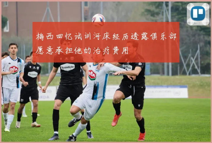 梅西回忆试训河床经历透露俱乐部愿意承担他的治疗费用