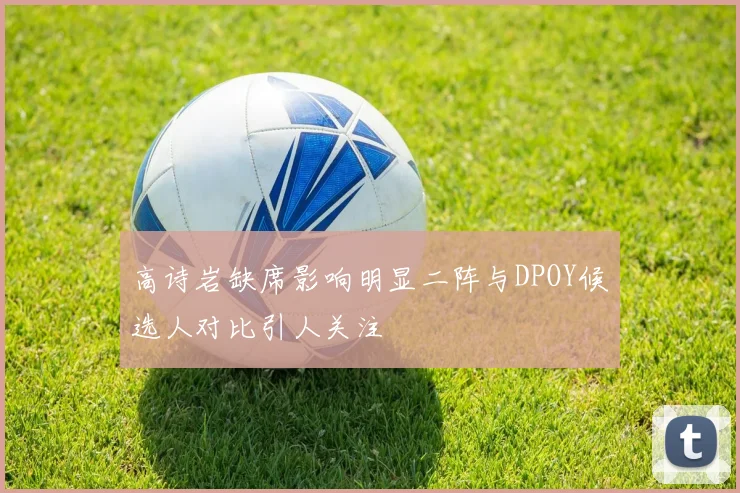 高诗岩缺席影响明显二阵与DPOY候选人对比引人关注
