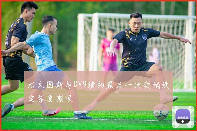 尤文图斯与DV9续约最后一次尝试设定答复期限