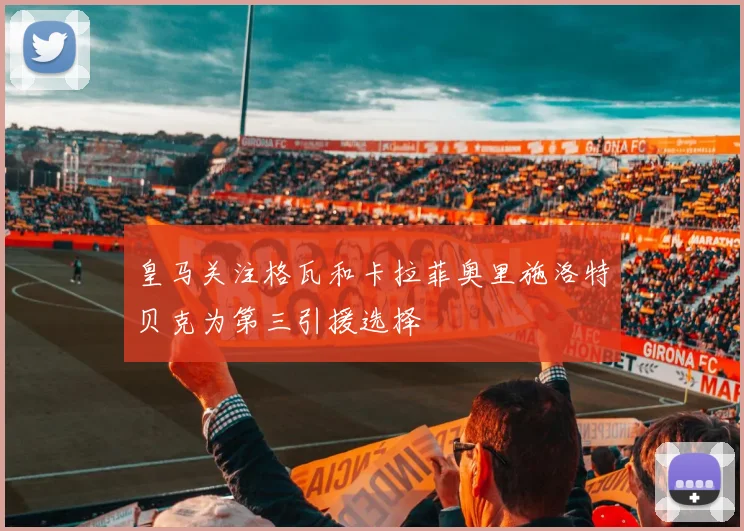 皇马关注格瓦和卡拉菲奥里施洛特贝克为第三引援选择