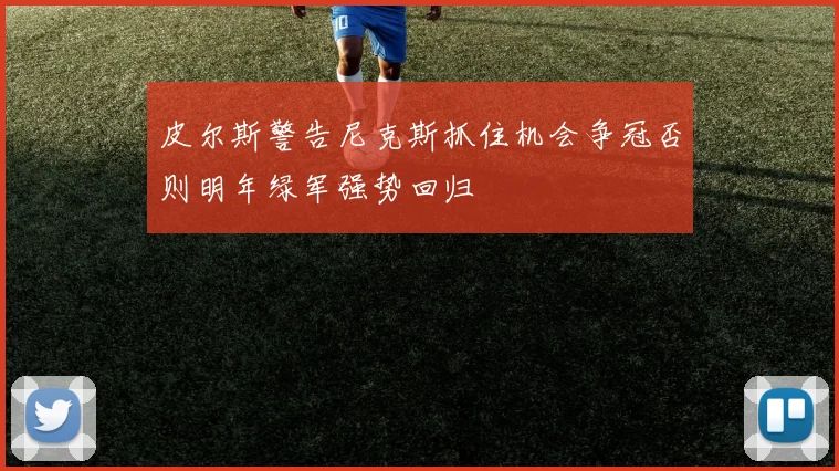 皮尔斯警告尼克斯抓住机会争冠否则明年绿军强势回归