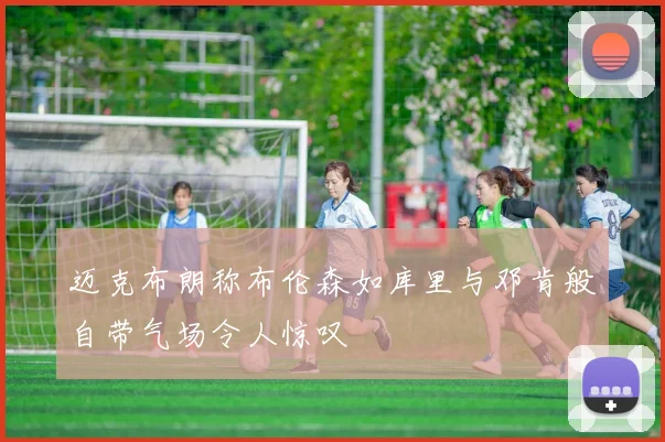 迈克布朗称布伦森如库里与邓肯般自带气场令人惊叹
