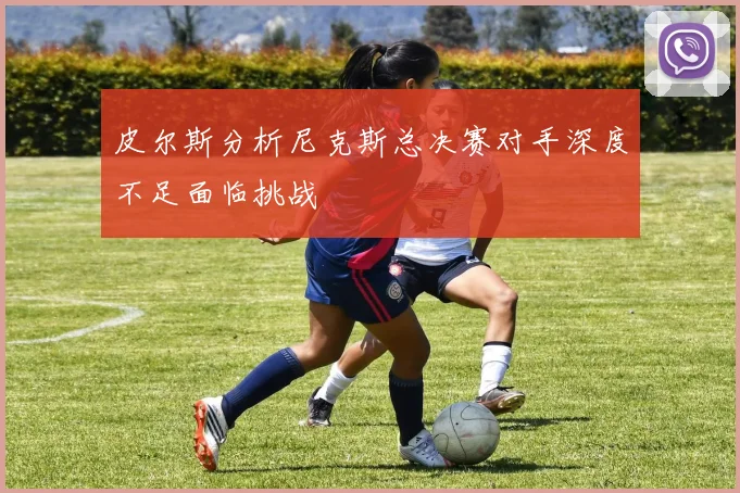 皮尔斯分析尼克斯总决赛对手深度不足面临挑战