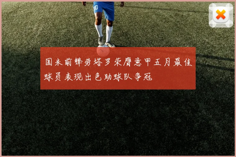国米前锋劳塔罗荣膺意甲五月最佳球员表现出色助球队争冠