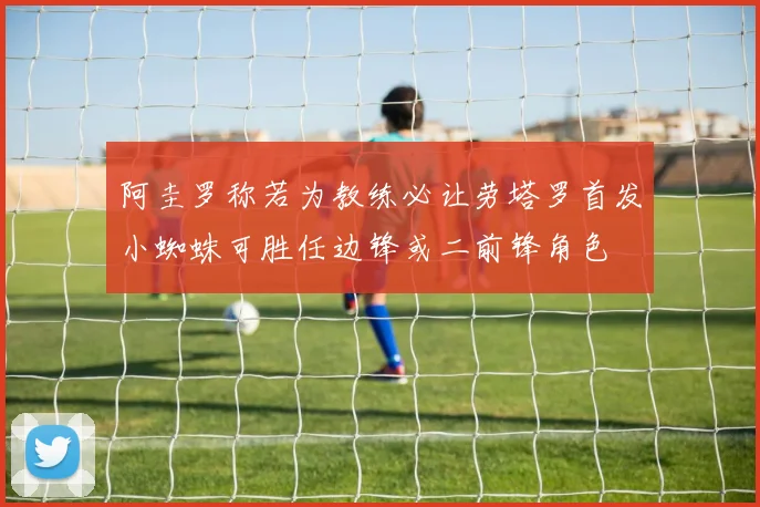 阿圭罗称若为教练必让劳塔罗首发小蜘蛛可胜任边锋或二前锋角色
