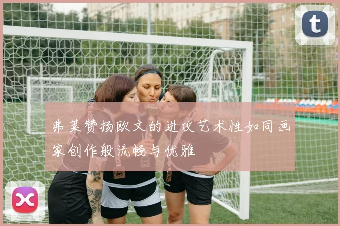 弗莱赞扬欧文的进攻艺术性如同画家创作般流畅与优雅
