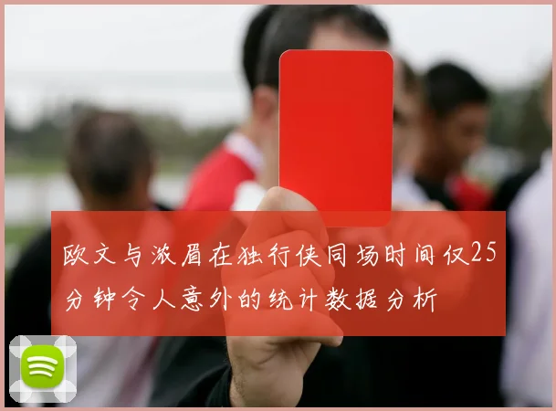 欧文与浓眉在独行侠同场时间仅25分钟令人意外的统计数据分析