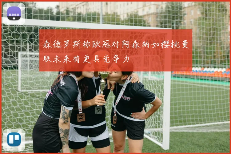 森德罗斯称欧冠对阿森纳如樱桃曼联未来将更具竞争力