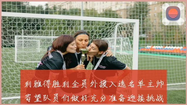 利雅得胜利全员外援入选名单主帅寄望队员们做好充分准备迎接挑战